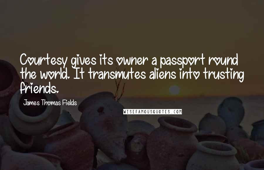 James Thomas Fields Quotes: Courtesy gives its owner a passport round the world. It transmutes aliens into trusting friends.