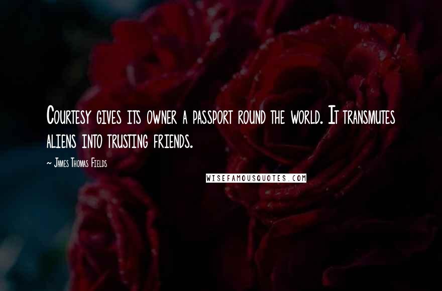 James Thomas Fields Quotes: Courtesy gives its owner a passport round the world. It transmutes aliens into trusting friends.