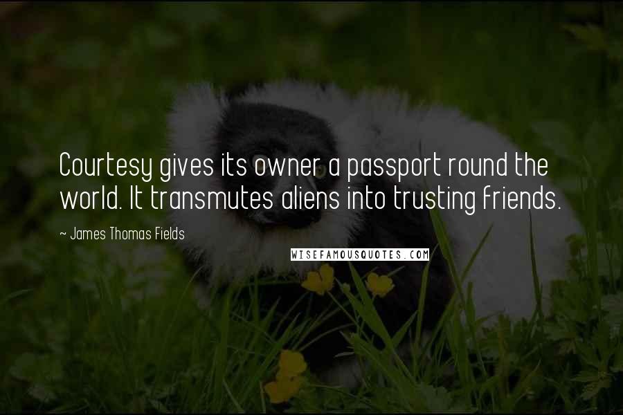 James Thomas Fields Quotes: Courtesy gives its owner a passport round the world. It transmutes aliens into trusting friends.
