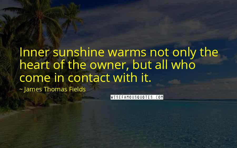 James Thomas Fields Quotes: Inner sunshine warms not only the heart of the owner, but all who come in contact with it.