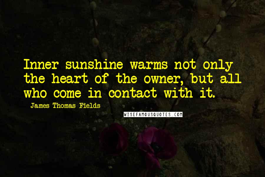 James Thomas Fields Quotes: Inner sunshine warms not only the heart of the owner, but all who come in contact with it.