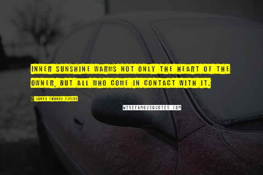 James Thomas Fields Quotes: Inner sunshine warms not only the heart of the owner, but all who come in contact with it.