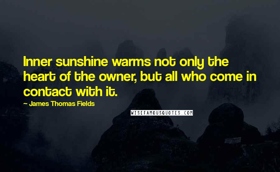 James Thomas Fields Quotes: Inner sunshine warms not only the heart of the owner, but all who come in contact with it.