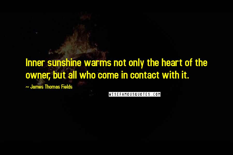 James Thomas Fields Quotes: Inner sunshine warms not only the heart of the owner, but all who come in contact with it.