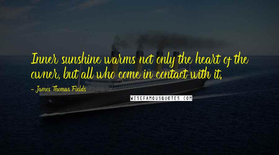 James Thomas Fields Quotes: Inner sunshine warms not only the heart of the owner, but all who come in contact with it.