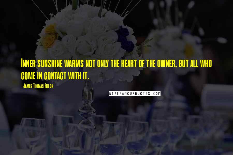 James Thomas Fields Quotes: Inner sunshine warms not only the heart of the owner, but all who come in contact with it.