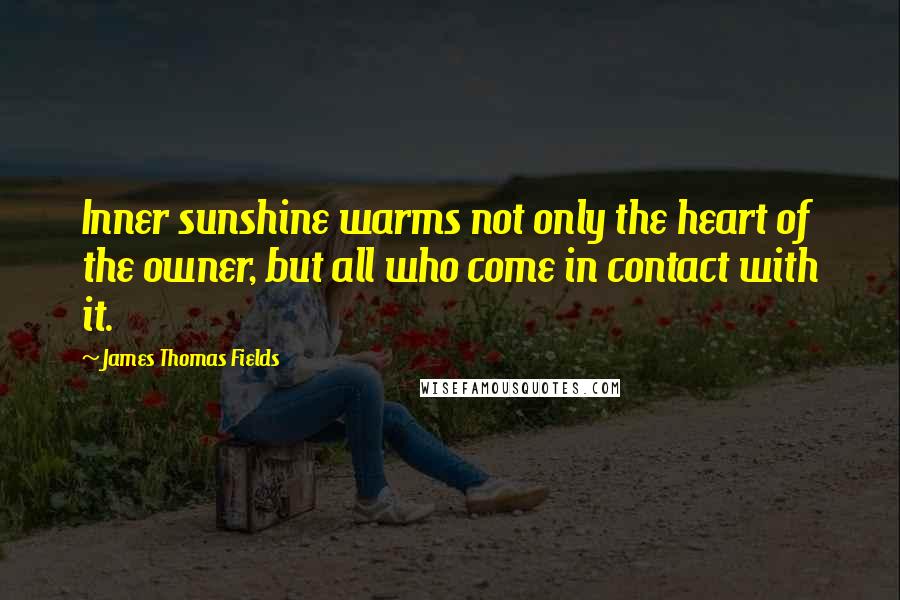 James Thomas Fields Quotes: Inner sunshine warms not only the heart of the owner, but all who come in contact with it.