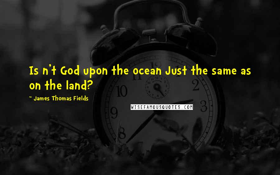 James Thomas Fields Quotes: Is n't God upon the ocean Just the same as on the land?