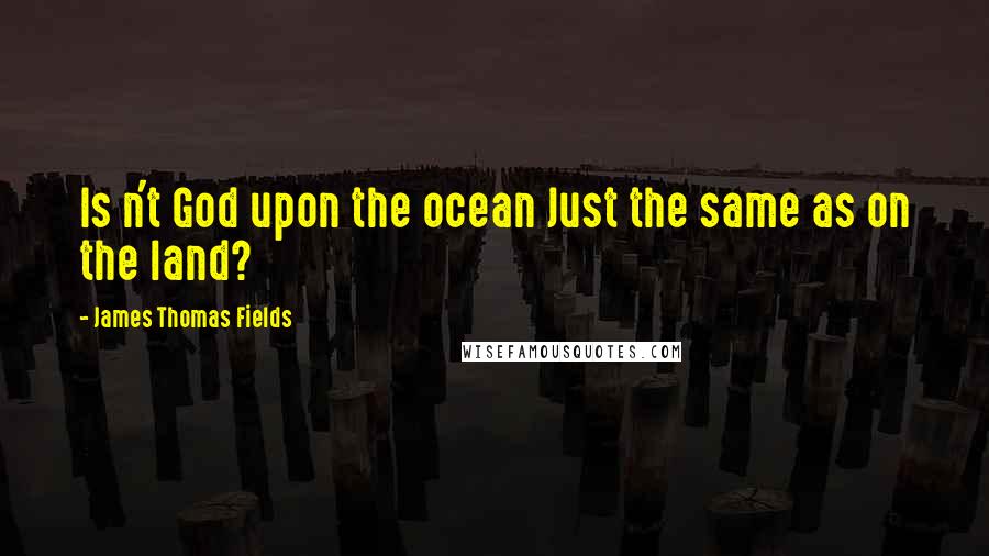 James Thomas Fields Quotes: Is n't God upon the ocean Just the same as on the land?