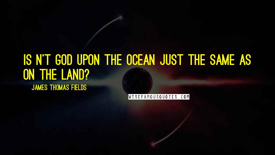 James Thomas Fields Quotes: Is n't God upon the ocean Just the same as on the land?