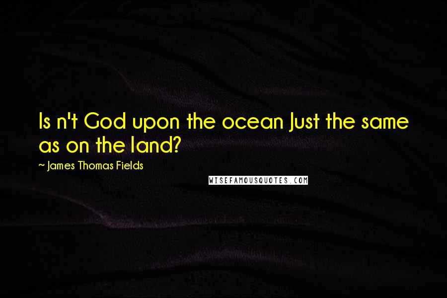 James Thomas Fields Quotes: Is n't God upon the ocean Just the same as on the land?