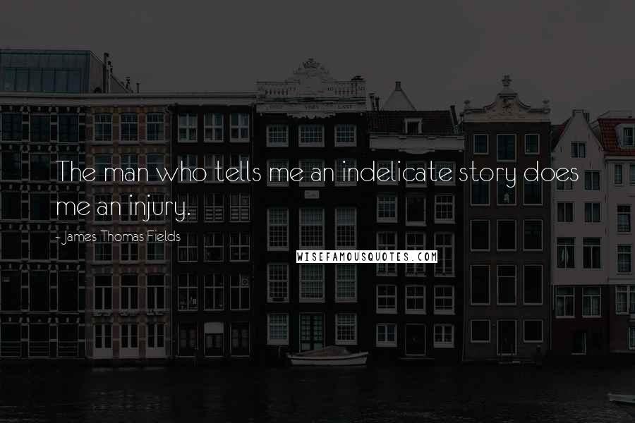 James Thomas Fields Quotes: The man who tells me an indelicate story does me an injury.