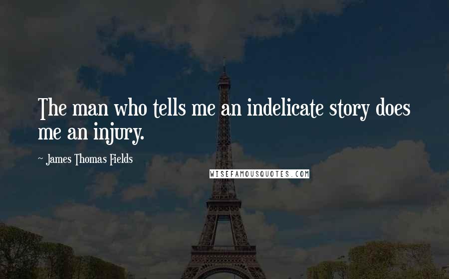 James Thomas Fields Quotes: The man who tells me an indelicate story does me an injury.