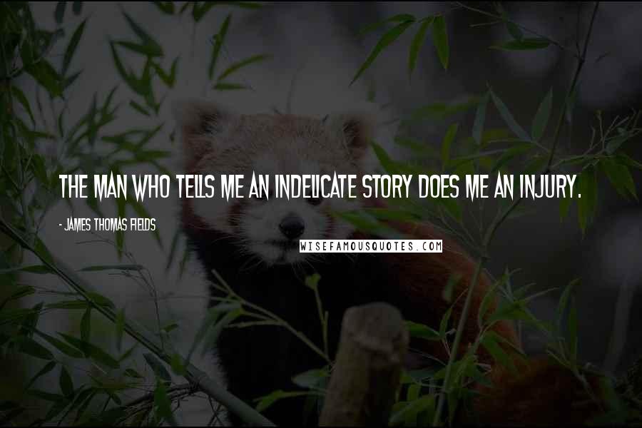 James Thomas Fields Quotes: The man who tells me an indelicate story does me an injury.