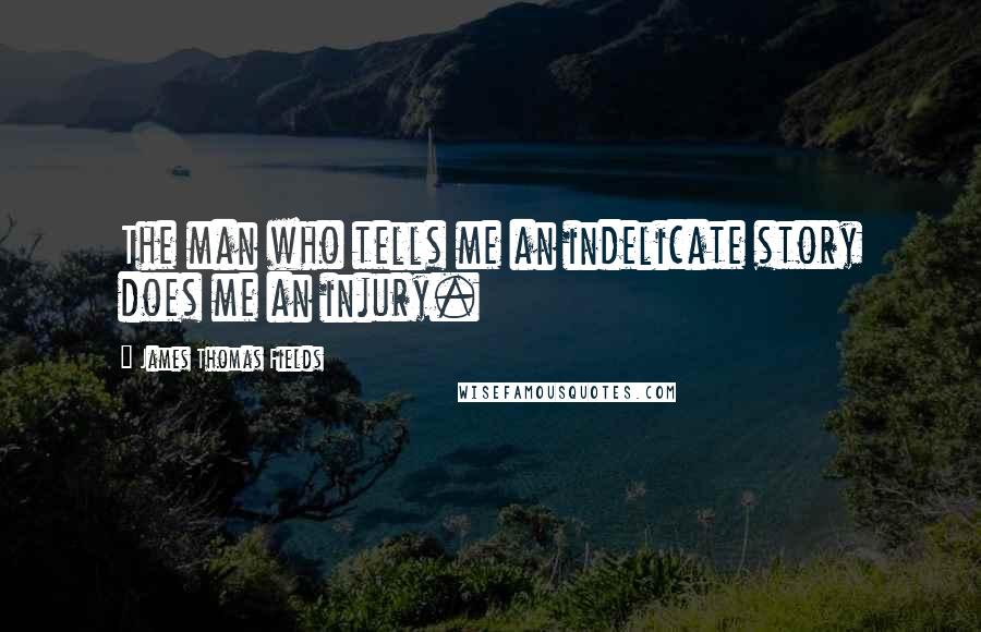 James Thomas Fields Quotes: The man who tells me an indelicate story does me an injury.