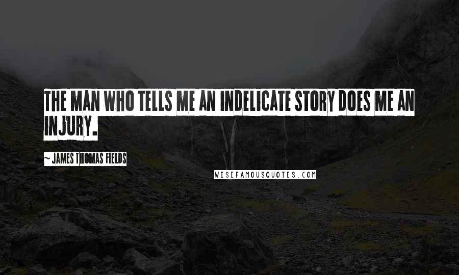 James Thomas Fields Quotes: The man who tells me an indelicate story does me an injury.