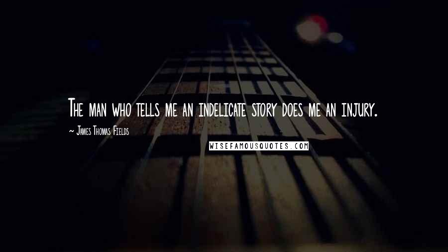 James Thomas Fields Quotes: The man who tells me an indelicate story does me an injury.