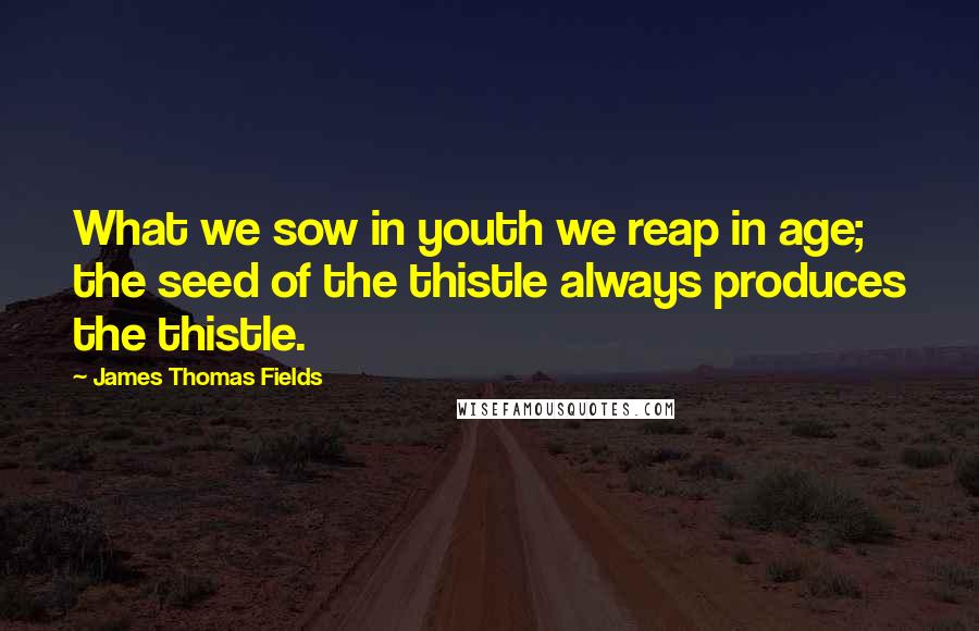 James Thomas Fields Quotes: What we sow in youth we reap in age; the seed of the thistle always produces the thistle.