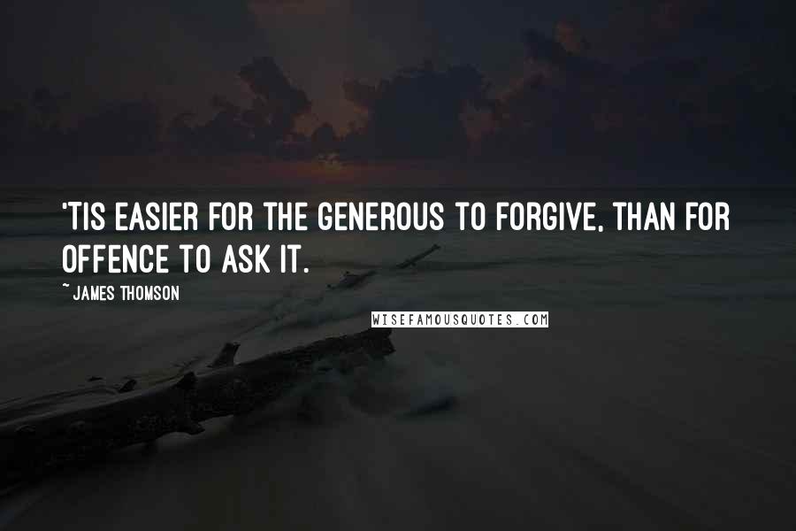 James Thomson Quotes: 'Tis easier for the generous to forgive, than for offence to ask it.