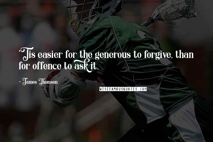 James Thomson Quotes: 'Tis easier for the generous to forgive, than for offence to ask it.