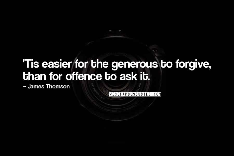 James Thomson Quotes: 'Tis easier for the generous to forgive, than for offence to ask it.