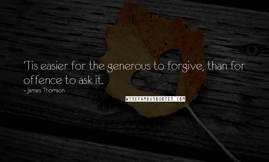 James Thomson Quotes: 'Tis easier for the generous to forgive, than for offence to ask it.