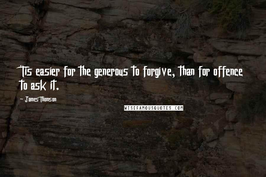 James Thomson Quotes: 'Tis easier for the generous to forgive, than for offence to ask it.