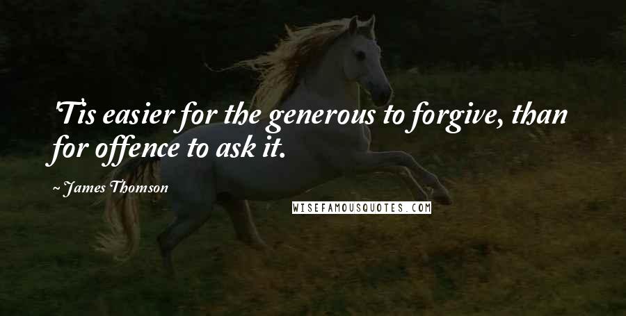 James Thomson Quotes: 'Tis easier for the generous to forgive, than for offence to ask it.