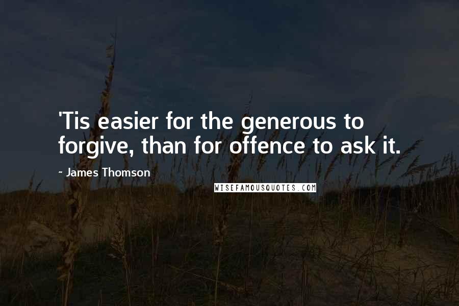 James Thomson Quotes: 'Tis easier for the generous to forgive, than for offence to ask it.