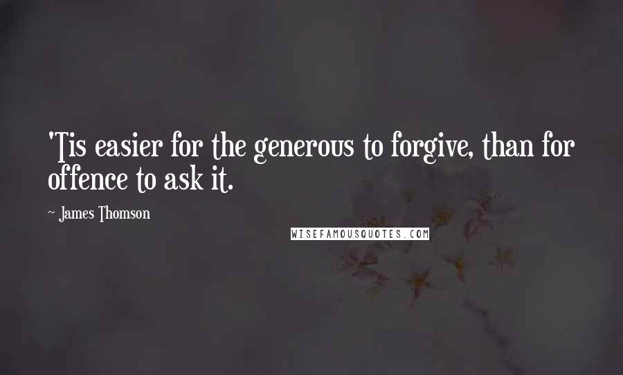 James Thomson Quotes: 'Tis easier for the generous to forgive, than for offence to ask it.