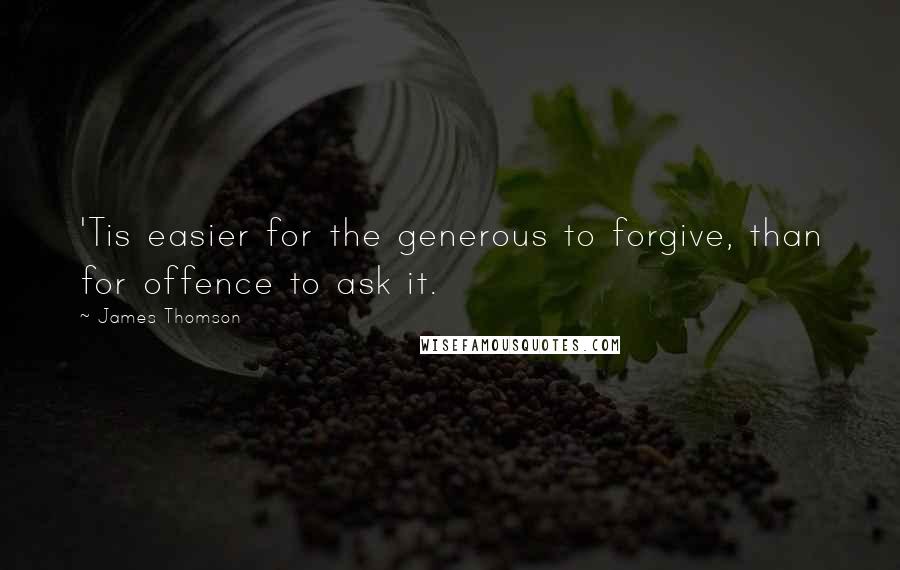 James Thomson Quotes: 'Tis easier for the generous to forgive, than for offence to ask it.