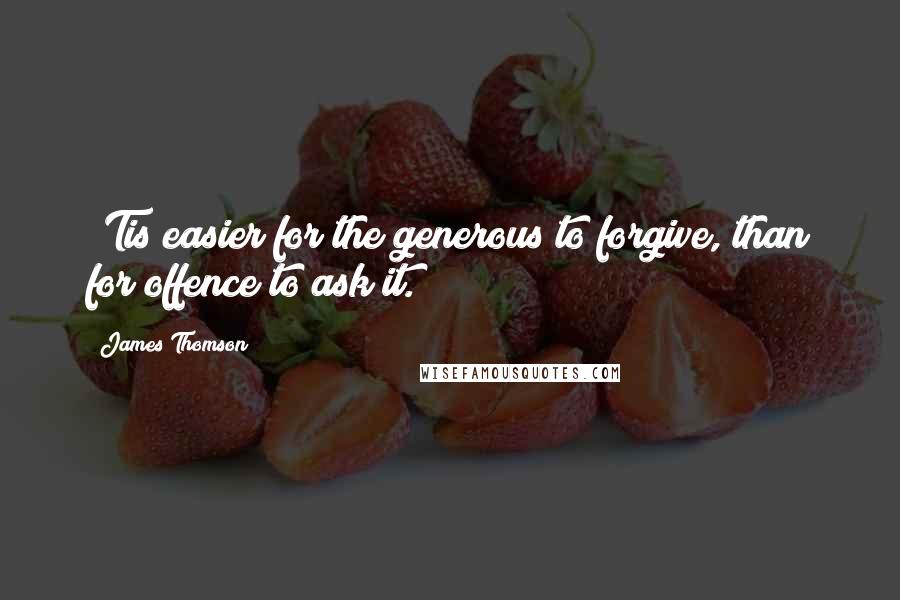 James Thomson Quotes: 'Tis easier for the generous to forgive, than for offence to ask it.