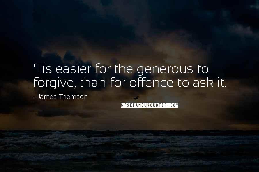 James Thomson Quotes: 'Tis easier for the generous to forgive, than for offence to ask it.