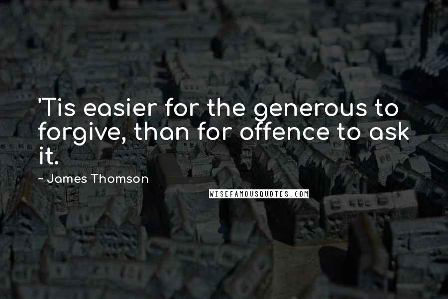 James Thomson Quotes: 'Tis easier for the generous to forgive, than for offence to ask it.