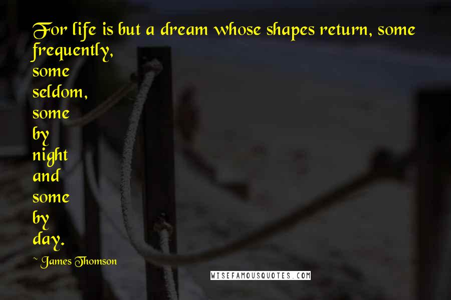 James Thomson Quotes: For life is but a dream whose shapes return, some frequently, some seldom, some by night and some by day.