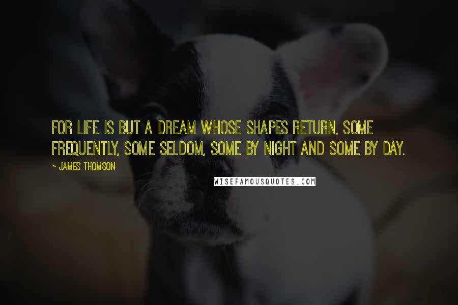 James Thomson Quotes: For life is but a dream whose shapes return, some frequently, some seldom, some by night and some by day.