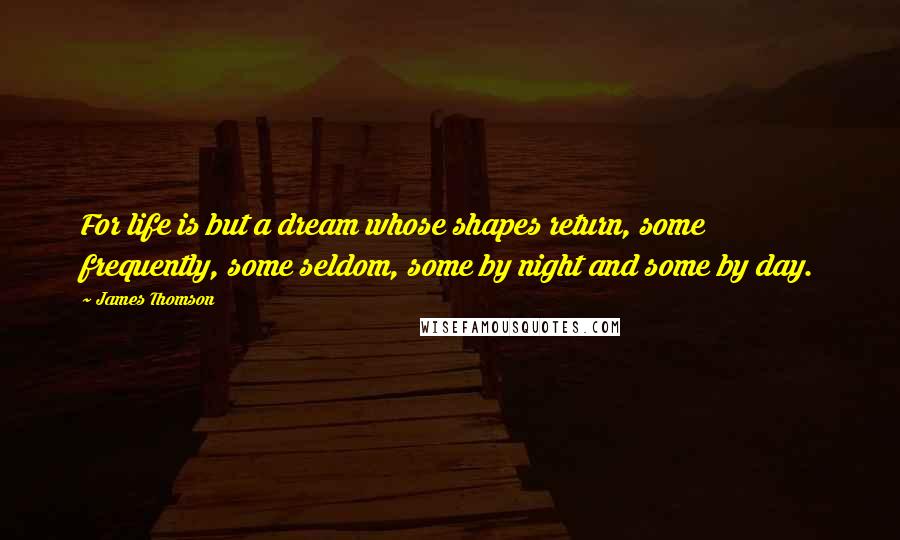 James Thomson Quotes: For life is but a dream whose shapes return, some frequently, some seldom, some by night and some by day.