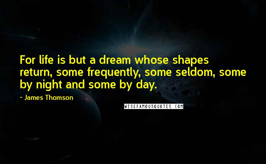 James Thomson Quotes: For life is but a dream whose shapes return, some frequently, some seldom, some by night and some by day.