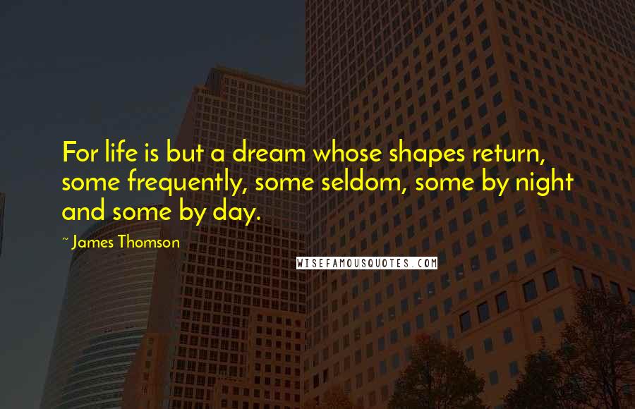 James Thomson Quotes: For life is but a dream whose shapes return, some frequently, some seldom, some by night and some by day.