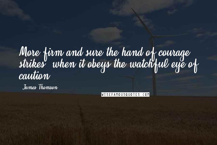 James Thomson Quotes: More firm and sure the hand of courage strikes, when it obeys the watchful eye of caution.