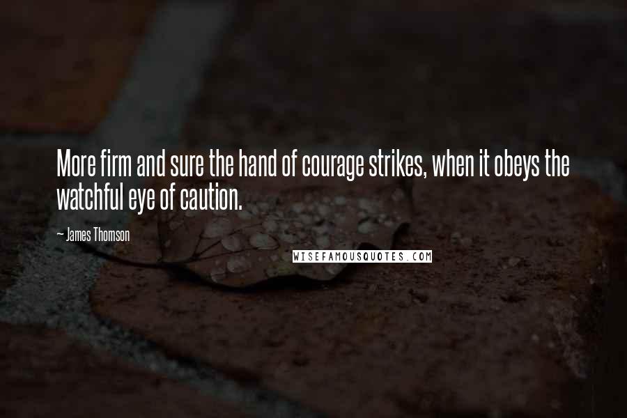 James Thomson Quotes: More firm and sure the hand of courage strikes, when it obeys the watchful eye of caution.