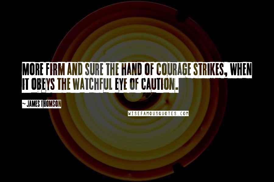 James Thomson Quotes: More firm and sure the hand of courage strikes, when it obeys the watchful eye of caution.