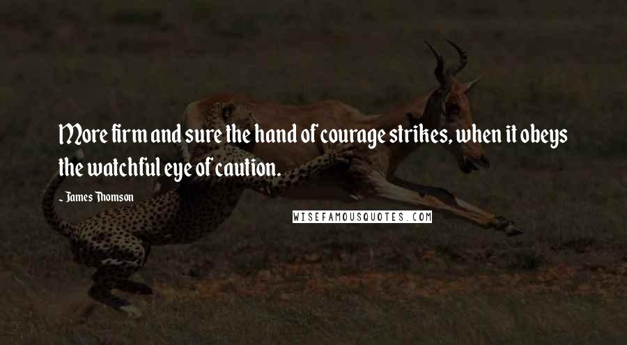 James Thomson Quotes: More firm and sure the hand of courage strikes, when it obeys the watchful eye of caution.