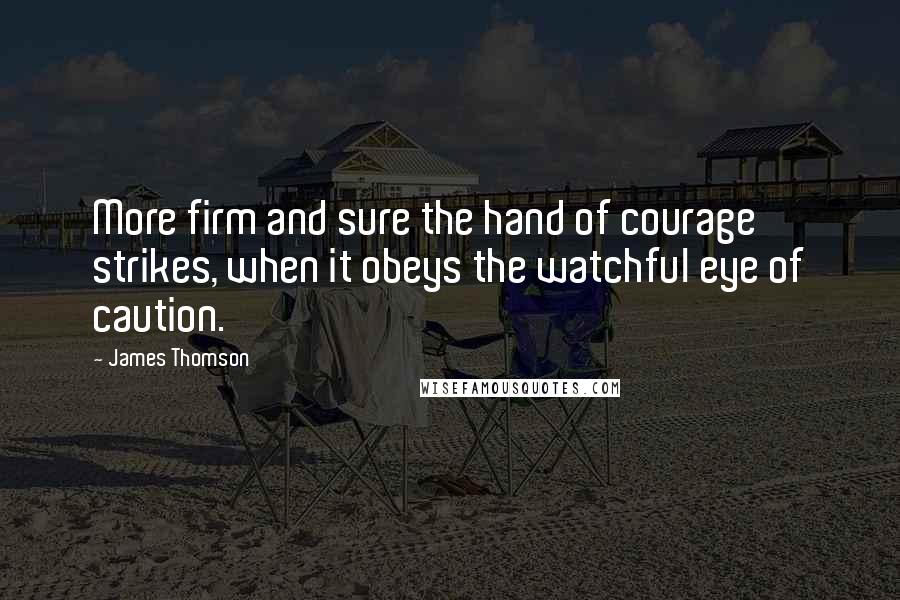 James Thomson Quotes: More firm and sure the hand of courage strikes, when it obeys the watchful eye of caution.