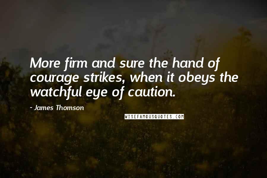 James Thomson Quotes: More firm and sure the hand of courage strikes, when it obeys the watchful eye of caution.