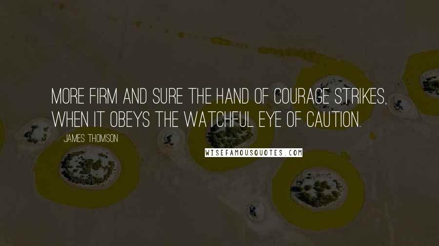 James Thomson Quotes: More firm and sure the hand of courage strikes, when it obeys the watchful eye of caution.