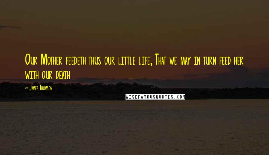 James Thomson Quotes: Our Mother feedeth thus our little life, That we may in turn feed her with our death