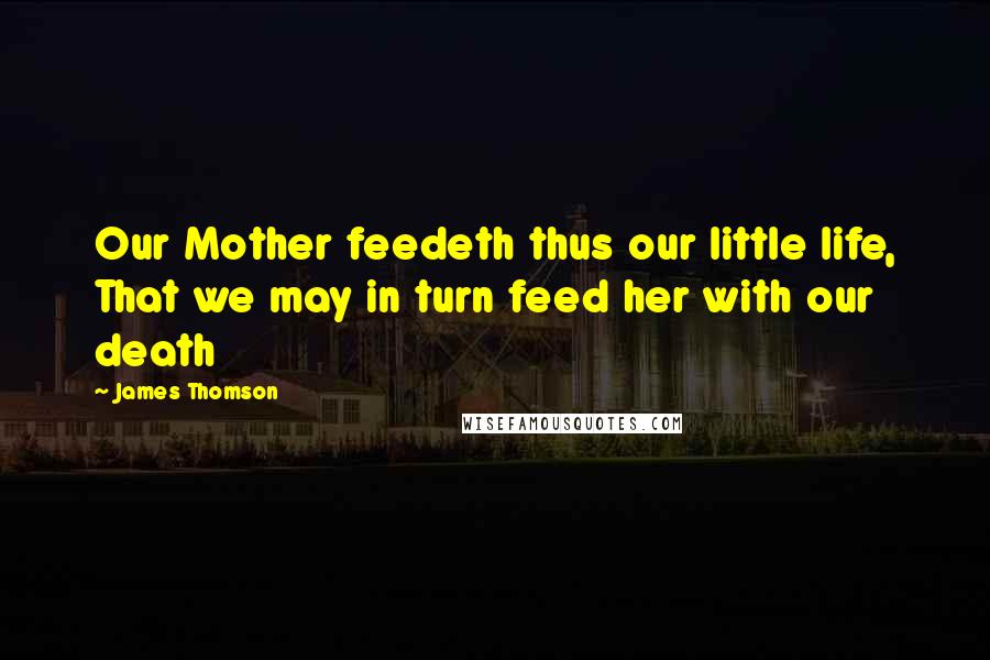 James Thomson Quotes: Our Mother feedeth thus our little life, That we may in turn feed her with our death