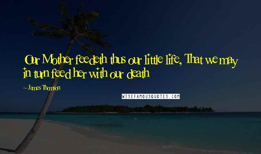 James Thomson Quotes: Our Mother feedeth thus our little life, That we may in turn feed her with our death