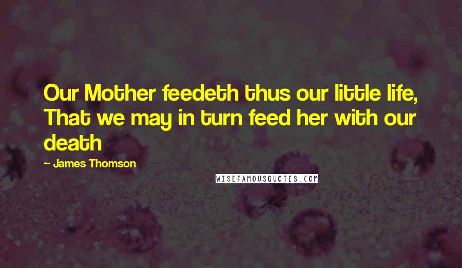 James Thomson Quotes: Our Mother feedeth thus our little life, That we may in turn feed her with our death